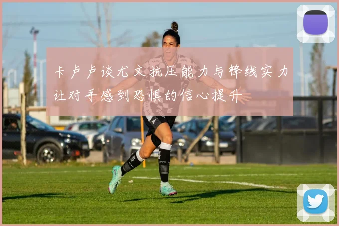 卡卢卢谈尤文抗压能力与锋线实力让对手感到恐惧的信心提升