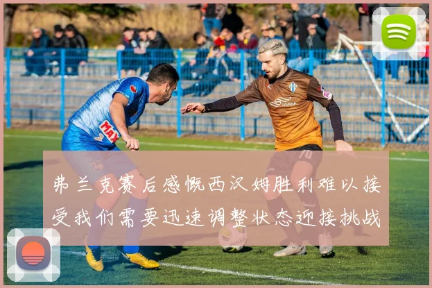 弗兰克赛后感慨西汉姆胜利难以接受我们需要迅速调整状态迎接挑战