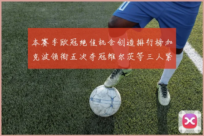 本赛季欧冠绝佳机会创造排行榜加克波领衔五次夺冠维尔茨等三人紧随其后