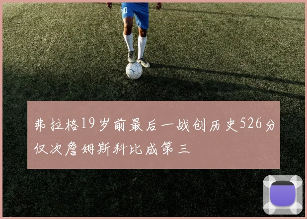 弗拉格19岁前最后一战创历史526分仅次詹姆斯科比成第三