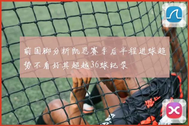 前国脚分析凯恩赛季后半程进球趋势不看好其超越36球纪录