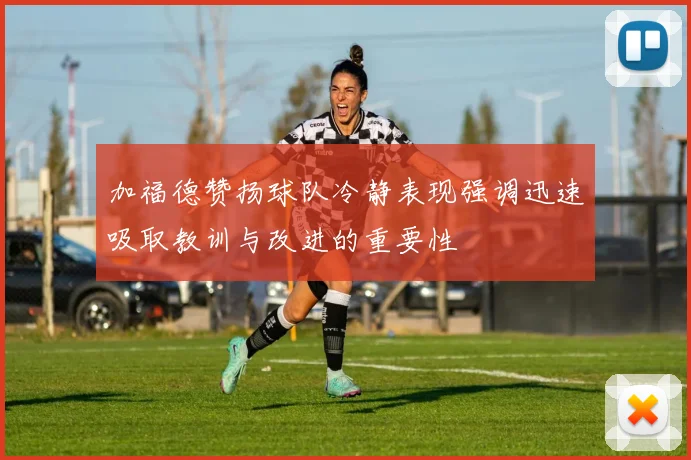 加福德赞扬球队冷静表现强调迅速吸取教训与改进的重要性