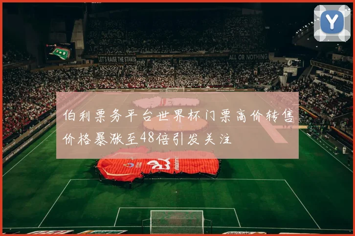 伯利票务平台世界杯门票高价转售价格暴涨至48倍引发关注