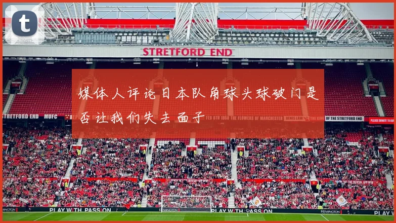 媒体人评论日本队角球头球破门是否让我们失去面子