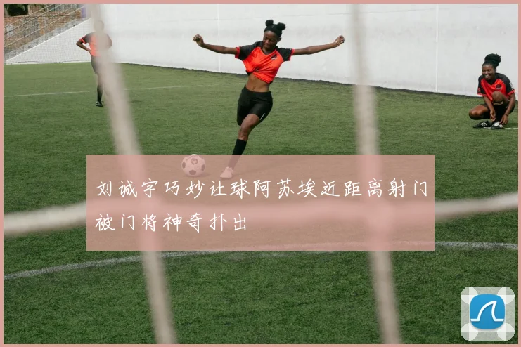 刘诚宇巧妙让球阿苏埃近距离射门被门将神奇扑出