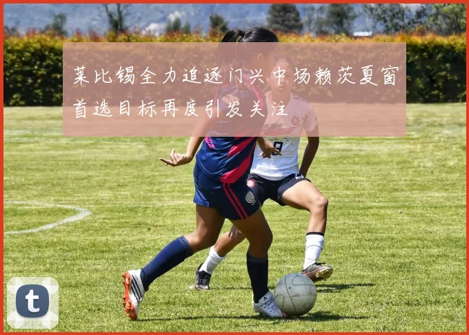 莱比锡全力追逐门兴中场赖茨夏窗首选目标再度引发关注