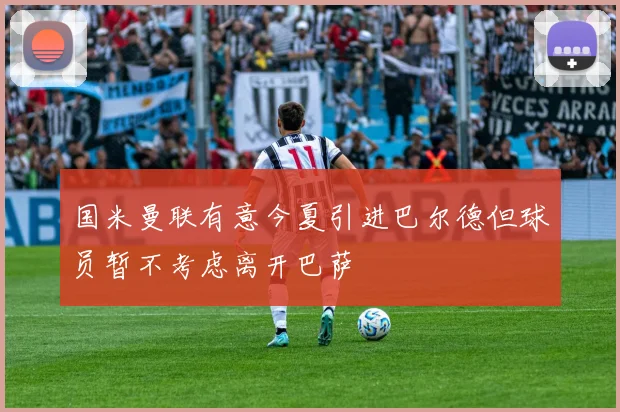 国米曼联有意今夏引进巴尔德但球员暂不考虑离开巴萨