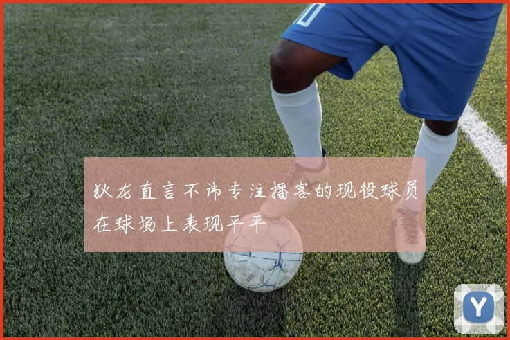 狄龙直言不讳专注播客的现役球员在球场上表现平平