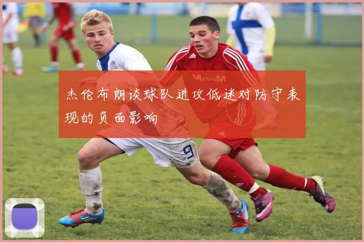 杰伦布朗谈球队进攻低迷对防守表现的负面影响