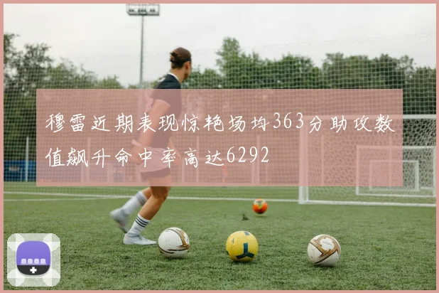 穆雷近期表现惊艳场均363分助攻数值飙升命中率高达6292