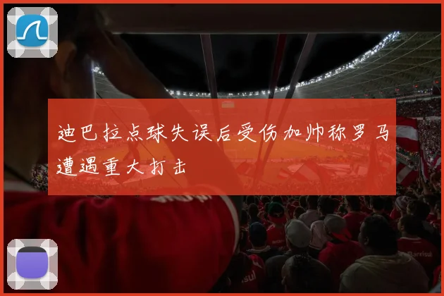 迪巴拉点球失误后受伤加帅称罗马遭遇重大打击