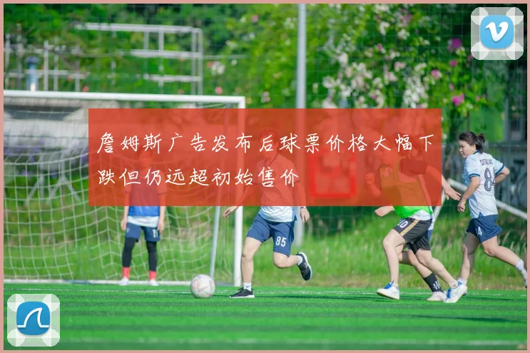 詹姆斯广告发布后球票价格大幅下跌但仍远超初始售价