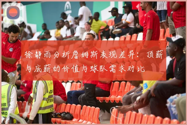 徐静雨分析詹姆斯表现差异：顶薪与底薪的价值与球队需求对比