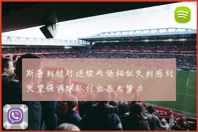 斯普利特对连续两场相似失利感到失望强调球队付出巨大努力