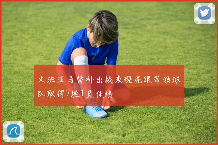文班亚马替补出战表现亮眼带领球队取得7胜1负佳绩