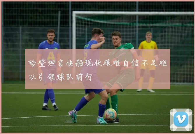 哈登坦言快船现状艰难自信不足难以引领球队前行