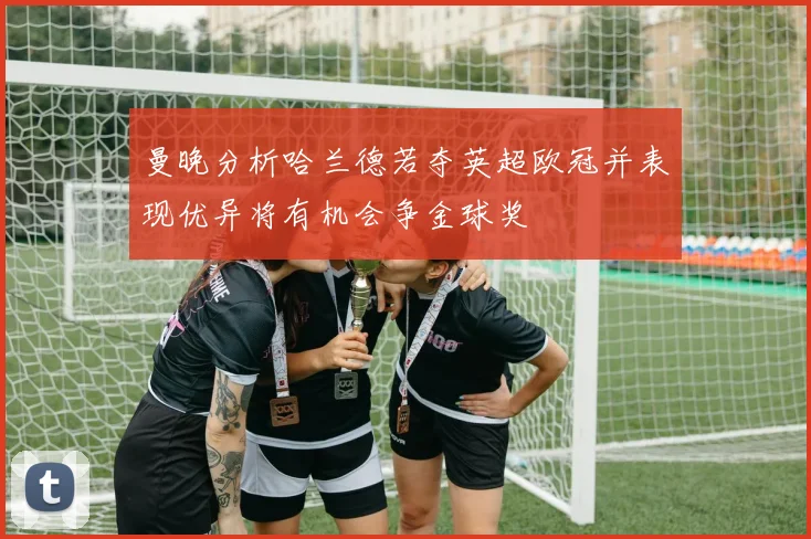 曼晚分析哈兰德若夺英超欧冠并表现优异将有机会争金球奖