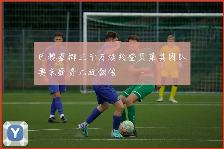 巴黎豪掷三千万续约登贝莱其团队要求薪资几近翻倍