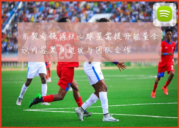 东契奇强调核心球星需提升能量会议内容聚焦进攻与团队合作