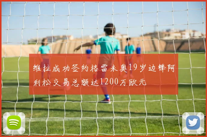 维拉成功签约格雷米奥19岁边锋阿利松交易总额达1200万欧元