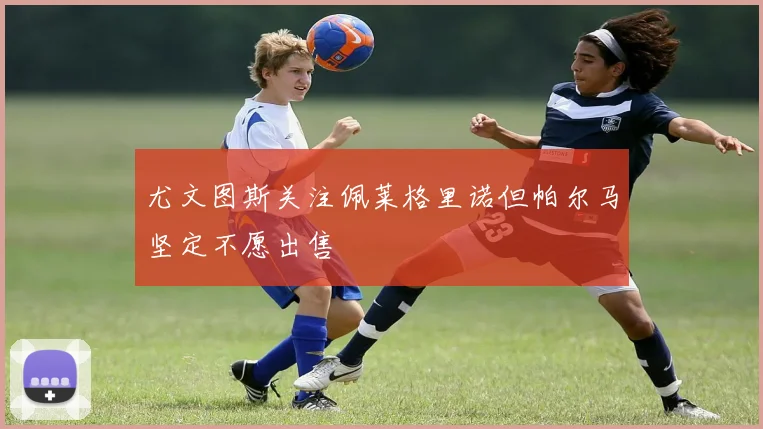 尤文图斯关注佩莱格里诺但帕尔马坚定不愿出售