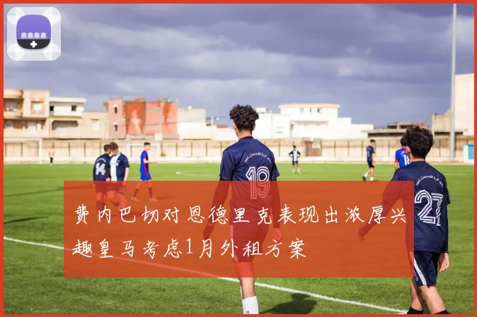 费内巴切对恩德里克表现出浓厚兴趣皇马考虑1月外租方案