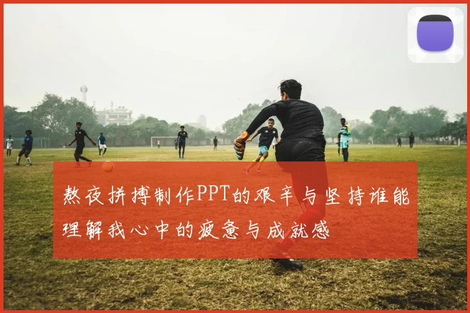 熬夜拼搏制作PPT的艰辛与坚持谁能理解我心中的疲惫与成就感