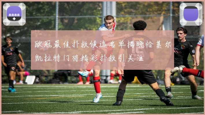 欧冠最佳扑救候选名单揭晓恰基尔凯拉特门将精彩扑救引关注