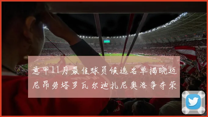 意甲11月最佳球员候选名单揭晓迈尼昂劳塔罗瓦尔迪扎尼奥洛争夺荣誉