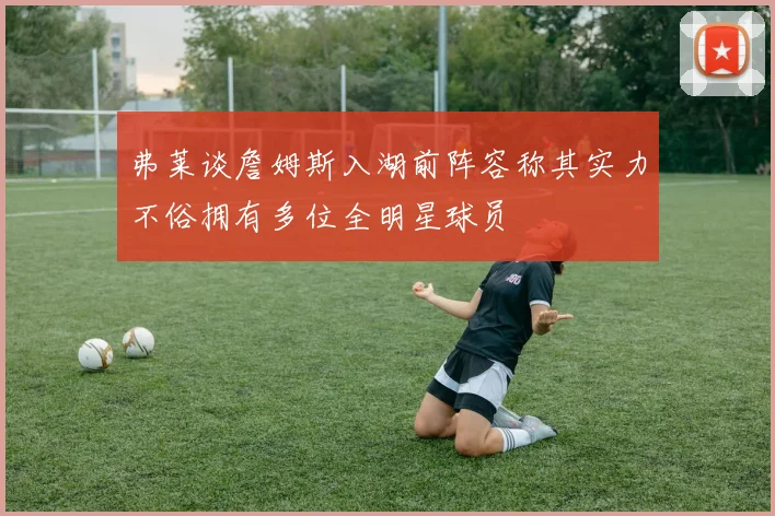 弗莱谈詹姆斯入湖前阵容称其实力不俗拥有多位全明星球员