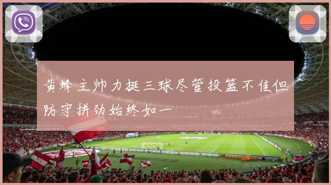 黄蜂主帅力挺三球尽管投篮不佳但防守拼劲始终如一