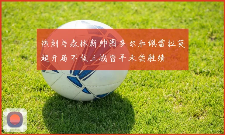 热刺与森林新帅图多尔和佩雷拉英超开局不佳三战皆平未尝胜绩