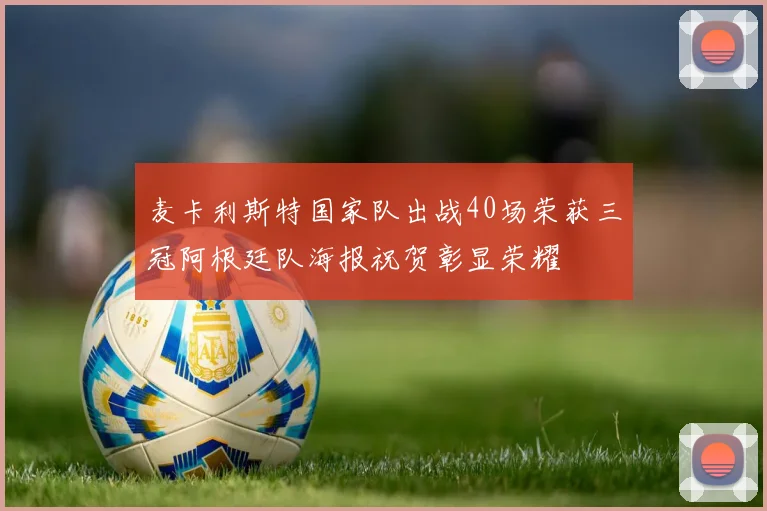 麦卡利斯特国家队出战40场荣获三冠阿根廷队海报祝贺彰显荣耀