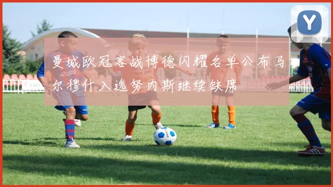 曼城欧冠客战博德闪耀名单公布马尔穆什入选努内斯继续缺席