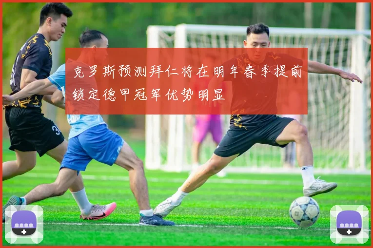 克罗斯预测拜仁将在明年春季提前锁定德甲冠军优势明显