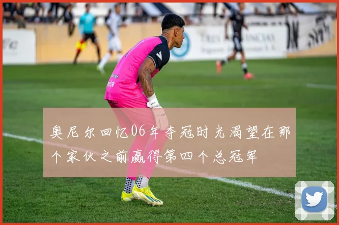 奥尼尔回忆06年夺冠时光渴望在那个家伙之前赢得第四个总冠军