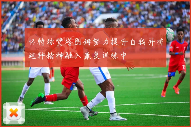 怀特称赞塔图姆努力提升自我并将这种精神融入康复训练中