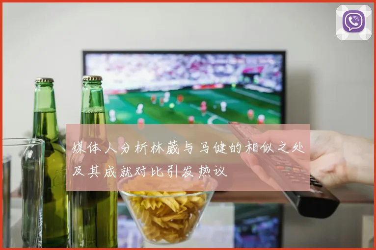 媒体人分析林葳与马健的相似之处及其成就对比引发热议