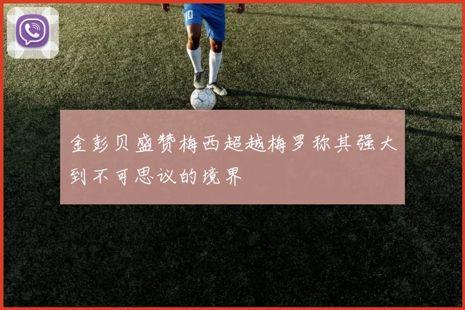 金彭贝盛赞梅西超越梅罗称其强大到不可思议的境界