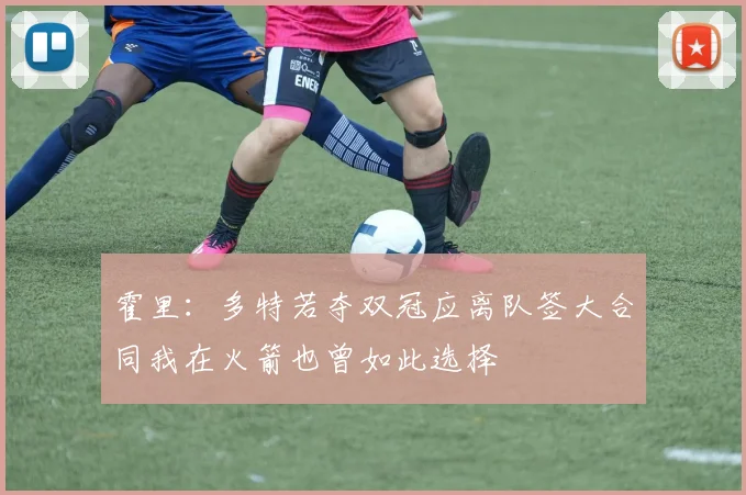 霍里：多特若夺双冠应离队签大合同我在火箭也曾如此选择