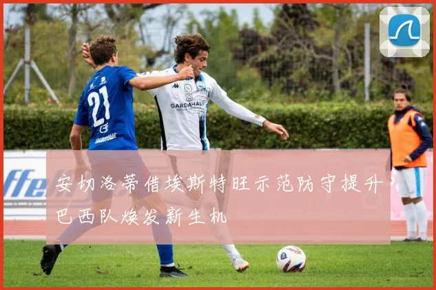 安切洛蒂借埃斯特旺示范防守提升巴西队焕发新生机