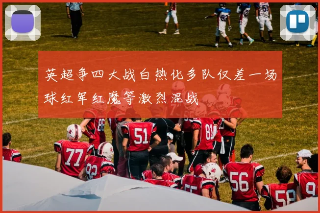 英超争四大战白热化多队仅差一场球红军红魔等激烈混战