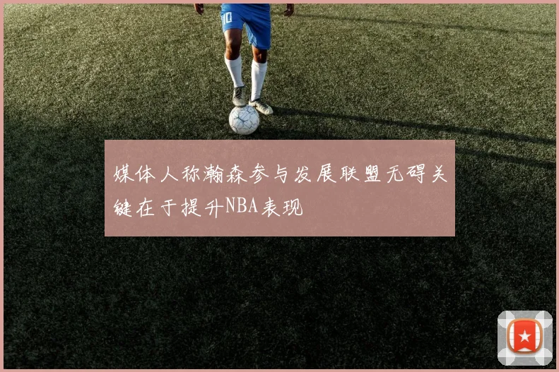 媒体人称瀚森参与发展联盟无碍关键在于提升NBA表现